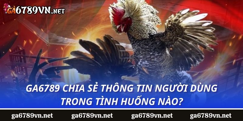 Ga6789 chia sẻ thông tin người dùng trong tình huống nào?