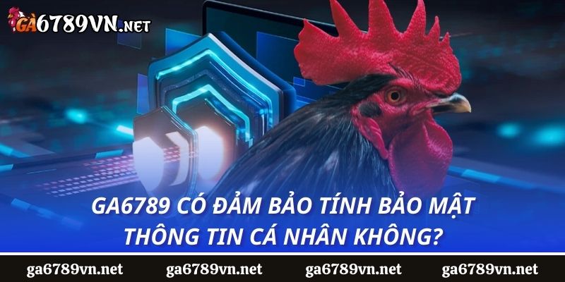 Ga6789 có đảm bảo tính bảo mật thông tin cá nhân không?